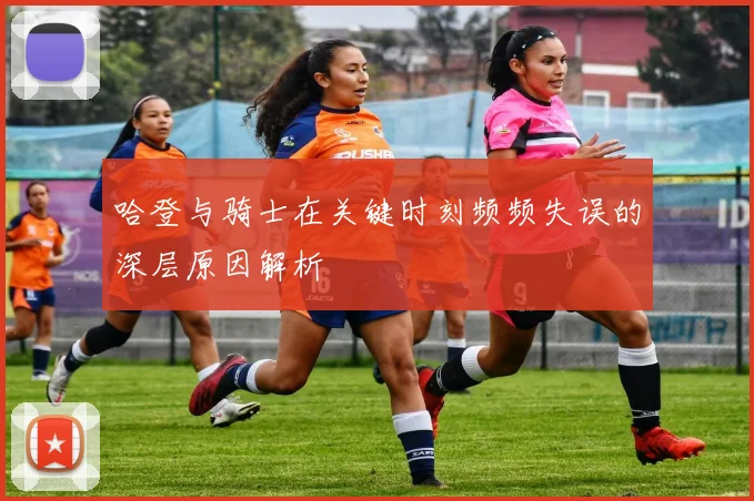 哈登与骑士在关键时刻频频失误的深层原因解析