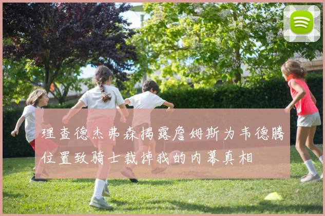 理查德杰弗森揭露詹姆斯为韦德腾位置致骑士裁掉我的内幕真相