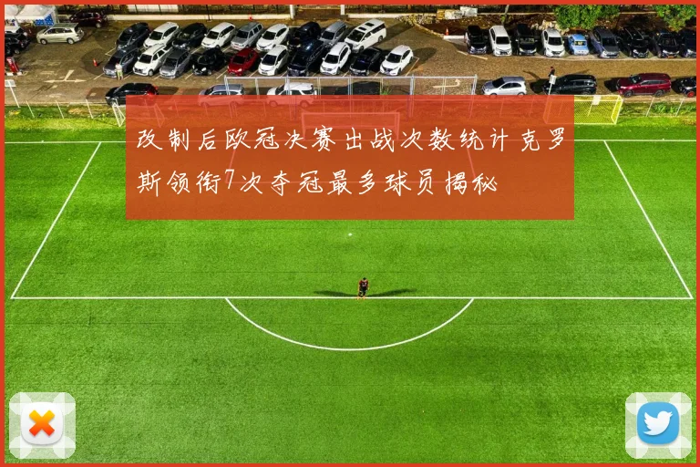 改制后欧冠决赛出战次数统计克罗斯领衔7次夺冠最多球员揭秘
