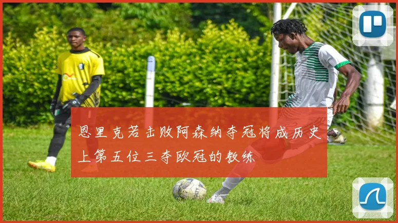 恩里克若击败阿森纳夺冠将成历史上第五位三夺欧冠的教练