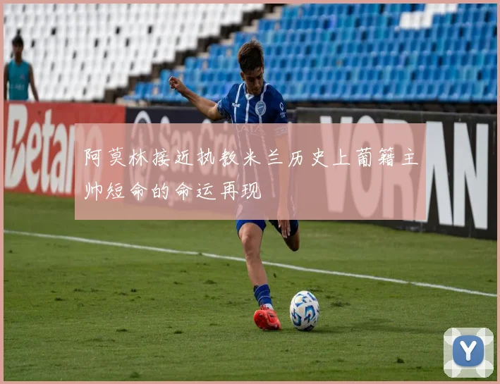 阿莫林接近执教米兰历史上葡籍主帅短命的命运再现