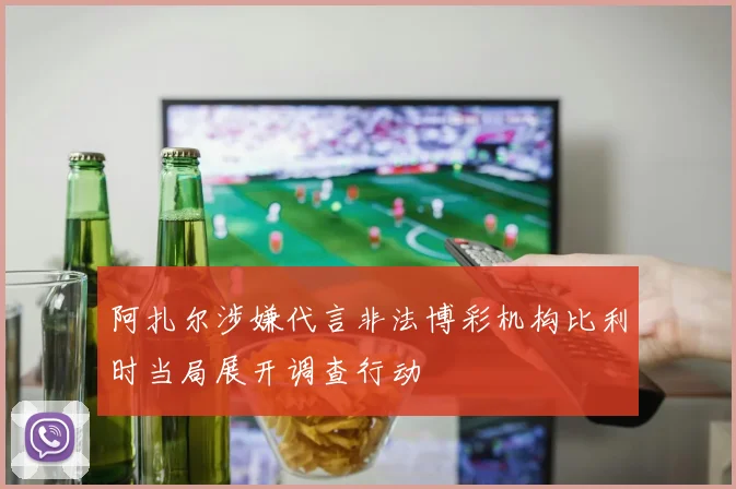 阿扎尔涉嫌代言非法博彩机构比利时当局展开调查行动