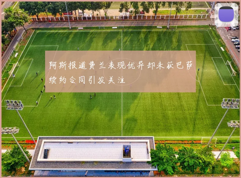 阿斯报道费兰表现优异却未获巴萨续约合同引发关注