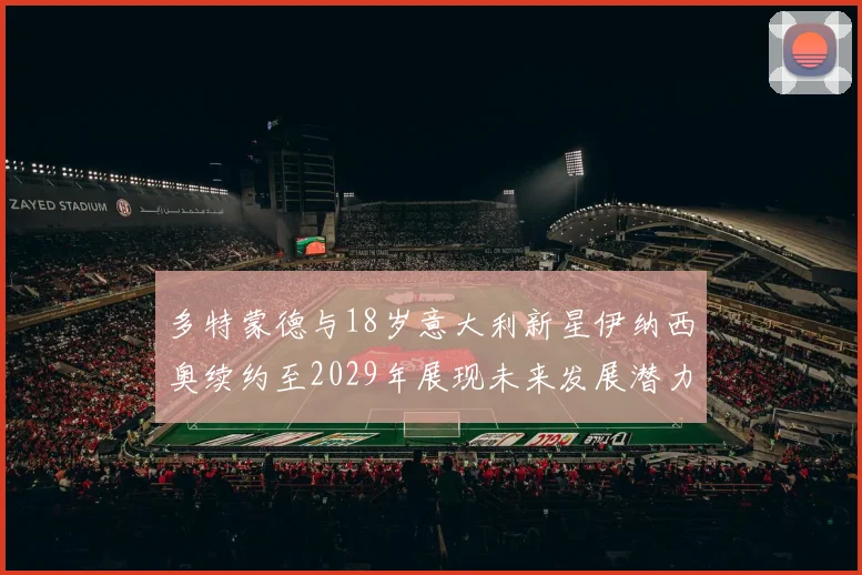 多特蒙德与18岁意大利新星伊纳西奥续约至2029年展现未来发展潜力