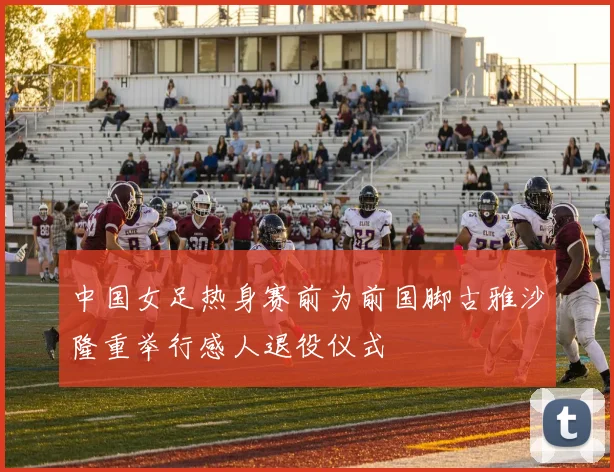 中国女足热身赛前为前国脚古雅沙隆重举行感人退役仪式