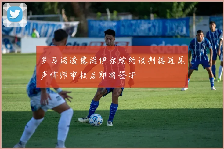 罗马诺透露诺伊尔续约谈判接近尾声律师审核后即将签字
