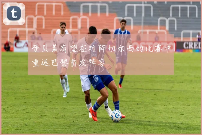 登贝莱有望在对阵切尔西的比赛中重返巴黎首发阵容