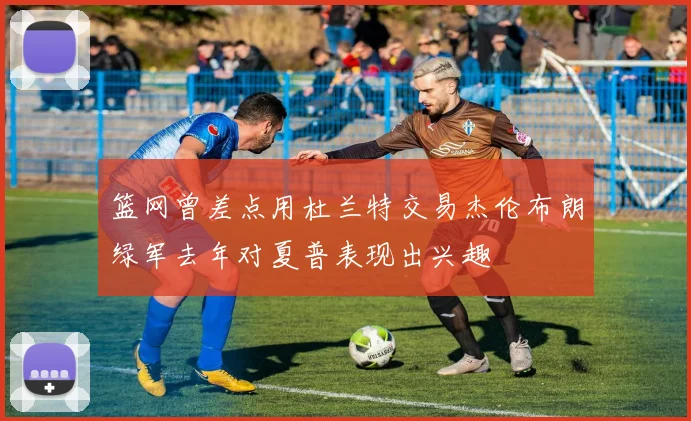 篮网曾差点用杜兰特交易杰伦布朗绿军去年对夏普表现出兴趣