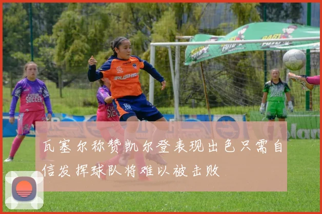 瓦塞尔称赞凯尔登表现出色只需自信发挥球队将难以被击败