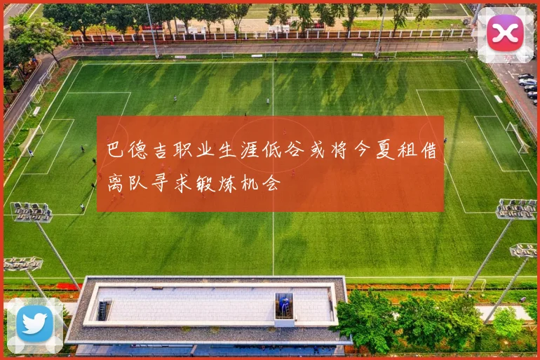 巴德吉职业生涯低谷或将今夏租借离队寻求锻炼机会