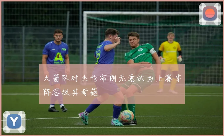 火箭队对杰伦布朗无意认为上赛季阵容极其奇葩