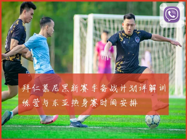 拜仁慕尼黑新赛季备战计划详解训练营与东亚热身赛时间安排