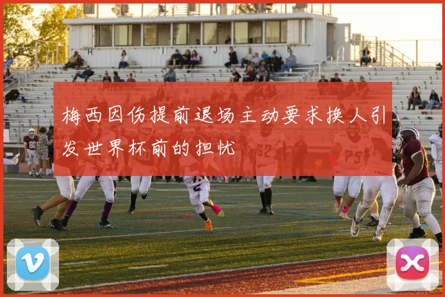 梅西因伤提前退场主动要求换人引发世界杯前的担忧