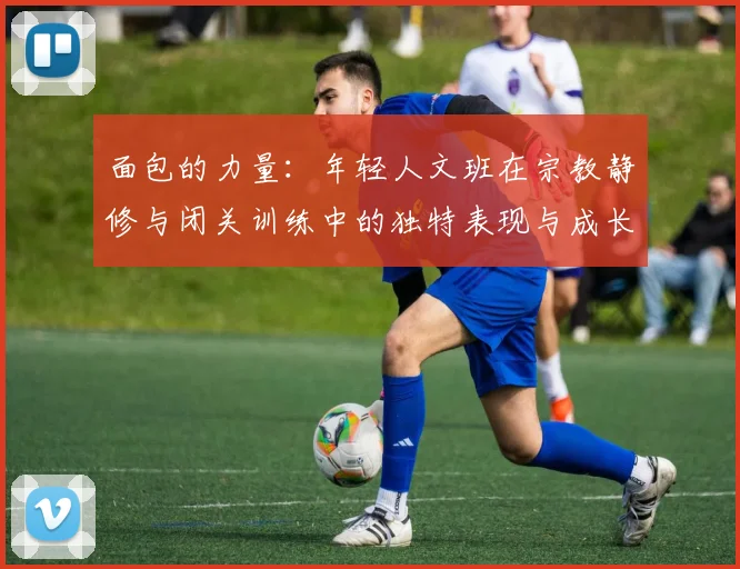 面包的力量：年轻人文班在宗教静修与闭关训练中的独特表现与成长