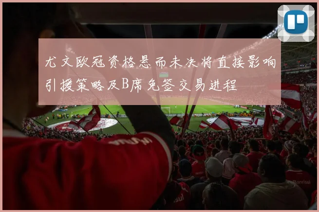尤文欧冠资格悬而未决将直接影响引援策略及B席免签交易进程