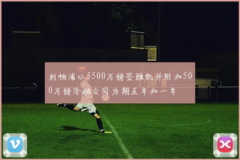 利物浦以5500万镑签雅凯并附加500万镑浮动合同为期五年加一年