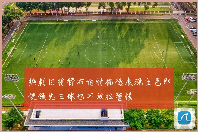 热刺旧将赞布伦特福德表现出色即使领先三球也不放松警惕